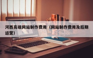 枣庄河西高端网站制作费用（网站制作费用及后期运营）
