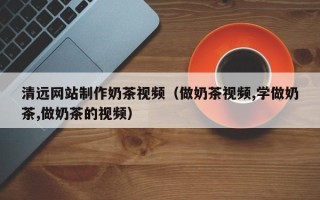 枣庄清远网站制作奶茶视频（做奶茶视频,学做奶茶,做奶茶的视频）