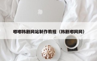 枣庄嘟嘟韩剧网站制作教程（韩剧嘟网网）