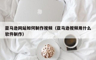 枣庄亚马逊网站如何制作视频（亚马逊视频用什么软件制作）