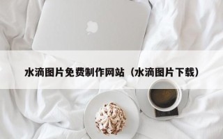 枣庄水滴图片免费制作网站（水滴图片下载）