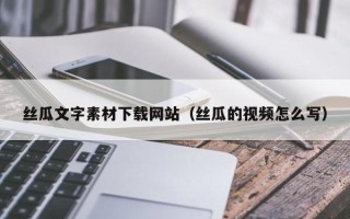 枣庄丝瓜文字素材下载网站（丝瓜的视频怎么写）