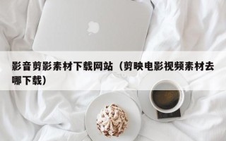 枣庄影音剪影素材下载网站（剪映电影视频素材去哪下载）
