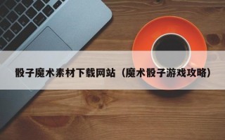 枣庄骰子魔术素材下载网站（魔术骰子游戏攻略）